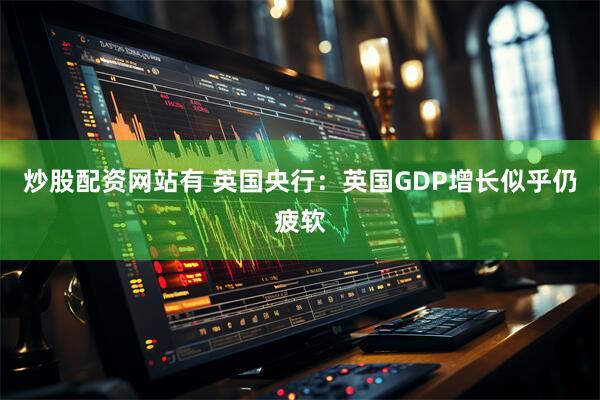 炒股配资网站有 英国央行：英国GDP增长似乎仍疲软