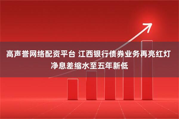 高声誉网络配资平台 江西银行债券业务再亮红灯 净息差缩水至五年新低