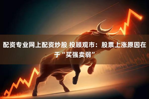 配资专业网上配资炒股 投顾观市：股票上涨原因在于“买强卖弱”