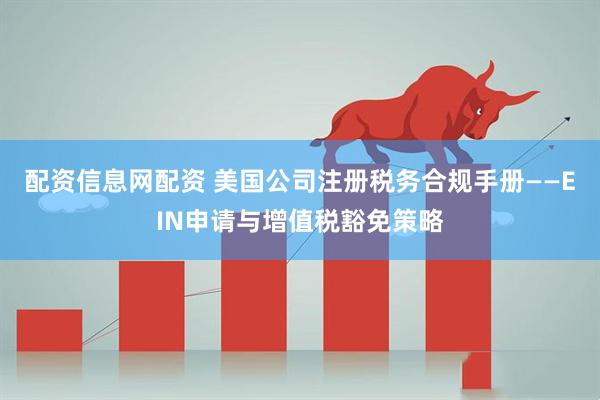 配资信息网配资 美国公司注册税务合规手册——EIN申请与增值税豁免策略