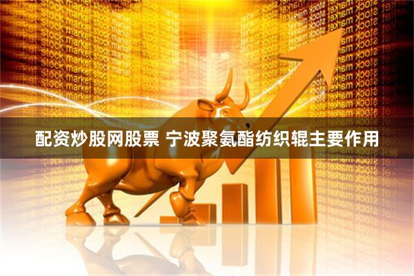 配资炒股网股票 宁波聚氨酯纺织辊主要作用