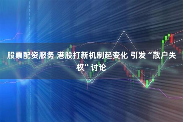 股票配资服务 港股打新机制起变化 引发“散户失权”讨论