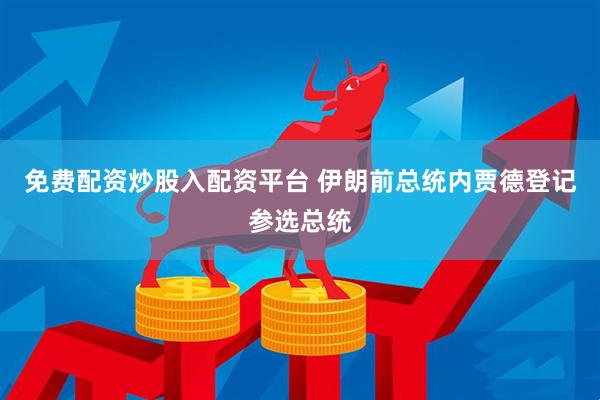 免费配资炒股入配资平台 伊朗前总统内贾德登记参选总统