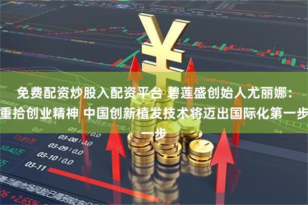 免费配资炒股入配资平台 碧莲盛创始人尤丽娜：重拾创业精神 中国创新植发技术将迈出国际化第一步