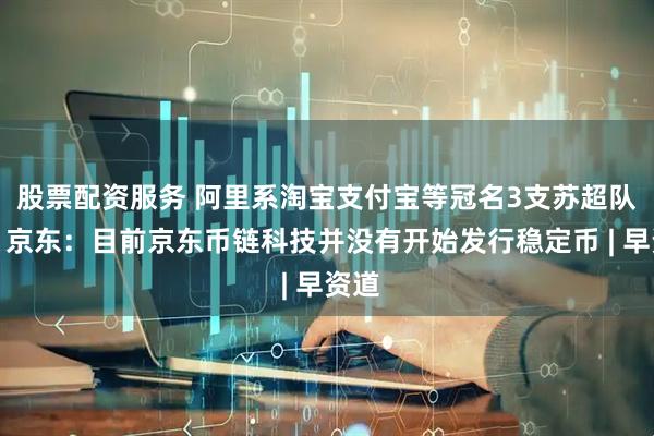 股票配资服务 阿里系淘宝支付宝等冠名3支苏超队伍；京东：目前京东币链科技并没有开始发行稳定币 | 早资道