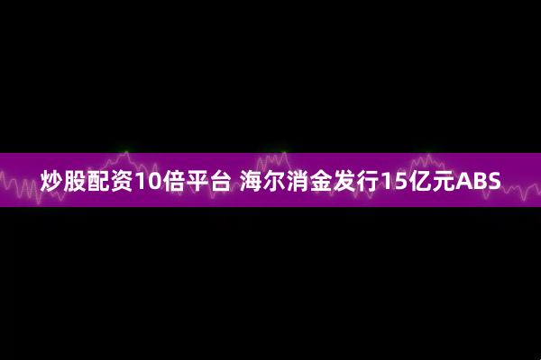 炒股配资10倍平台 海尔消金发行15亿元ABS