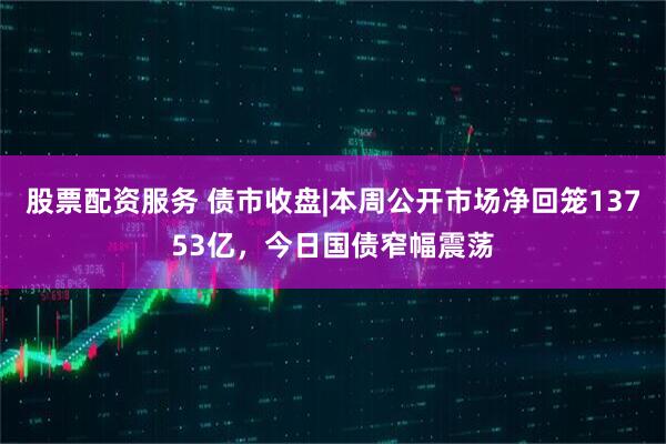 股票配资服务 债市收盘|本周公开市场净回笼13753亿，今日国债窄幅震荡