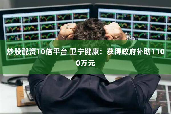 炒股配资10倍平台 卫宁健康：获得政府补助1100万元