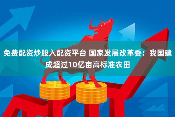 免费配资炒股入配资平台 国家发展改革委：我国建成超过10亿亩高标准农田