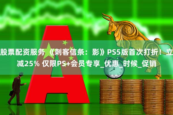 股票配资服务 《刺客信条：影》PS5版首次打折！立减25% 仅限PS+会员专享_优惠_时候_促销