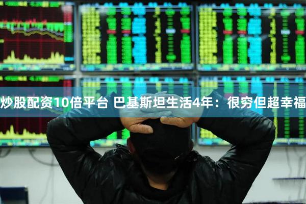 炒股配资10倍平台 巴基斯坦生活4年：很穷但超幸福