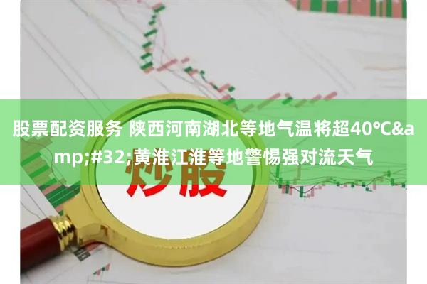 股票配资服务 陕西河南湖北等地气温将超40℃ 黄淮江淮等地警惕强对流天气