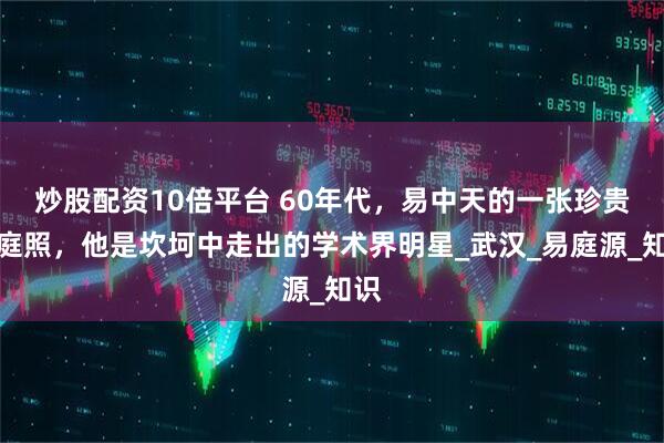 炒股配资10倍平台 60年代，易中天的一张珍贵家庭照，他是坎坷中走出的学术界明星_武汉_易庭源_知识