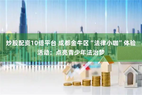 炒股配资10倍平台 成都金牛区“法律小咖”体验活动：点亮青少年法治梦