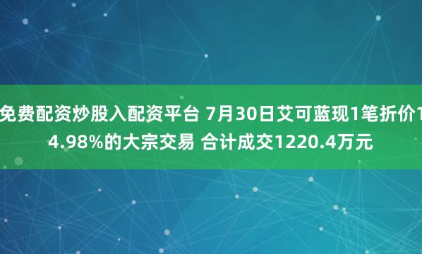 免费配资炒股入配资平台 7月30日艾可蓝现1笔折价14.98%的大宗交易 合计成交1220.4万元