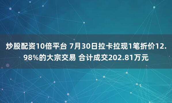 炒股配资10倍平台 7月30日拉卡拉现1笔折价12.98%的大宗交易 合计成交202.81万元