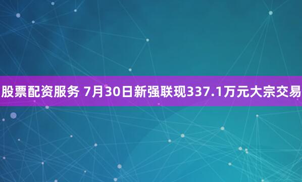 股票配资服务 7月30日新强联现337.1万元大宗交易