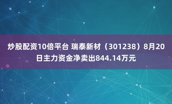 炒股配资10倍平台 瑞泰新材（301238）8月20日主力资金净卖出844.14万元