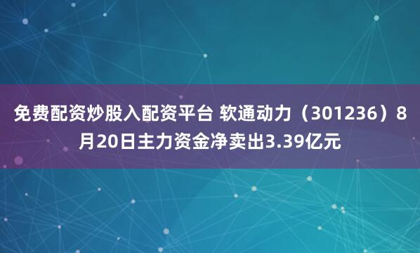 免费配资炒股入配资平台 软通动力（301236）8月20日主力资金净卖出3.39亿元