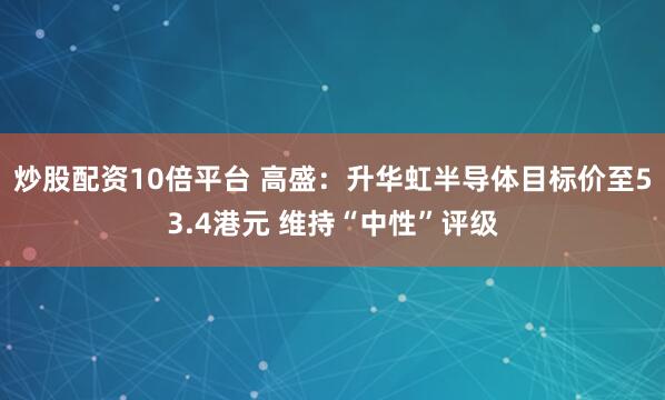 炒股配资10倍平台 高盛：升华虹半导体目标价至53.4港元 维持“中性”评级
