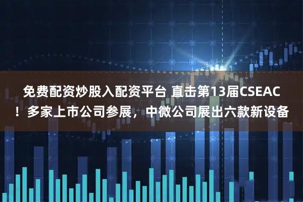 免费配资炒股入配资平台 直击第13届CSEAC！多家上市公司参展，中微公司展出六款新设备