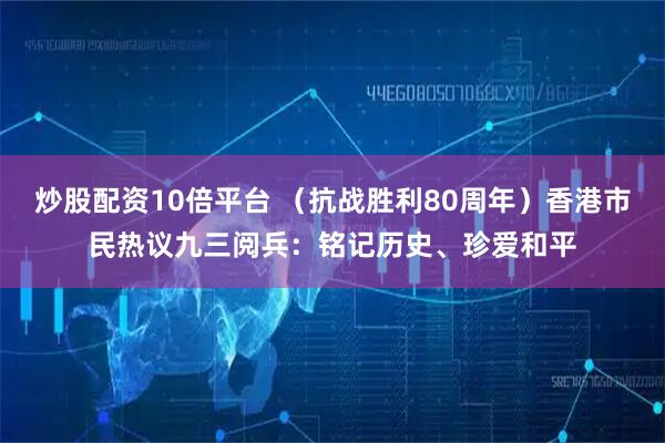 炒股配资10倍平台 （抗战胜利80周年）香港市民热议九三阅兵：铭记历史、珍爱和平