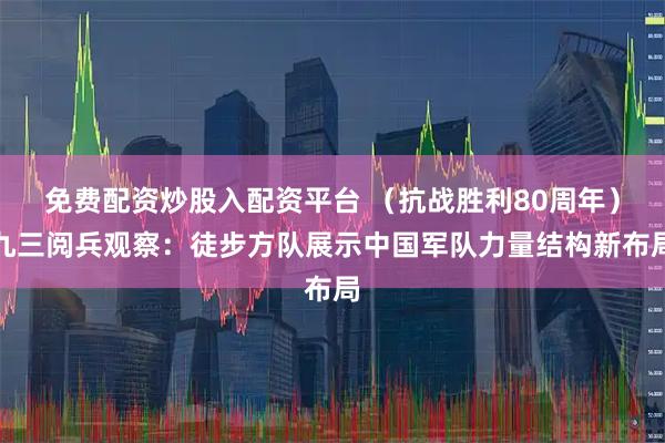 免费配资炒股入配资平台 （抗战胜利80周年）九三阅兵观察：徒步方队展示中国军队力量结构新布局
