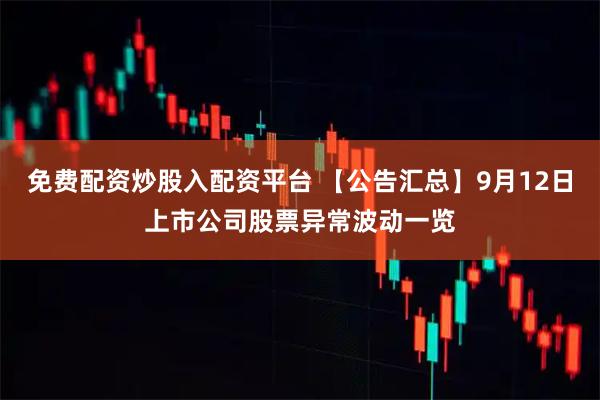 免费配资炒股入配资平台 【公告汇总】9月12日上市公司股票异常波动一览