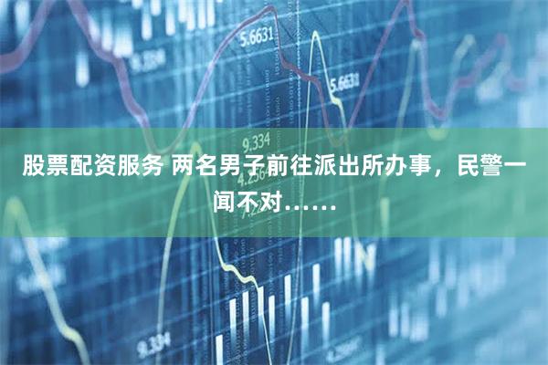 股票配资服务 两名男子前往派出所办事，民警一闻不对……