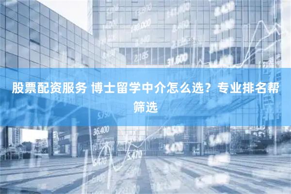 股票配资服务 博士留学中介怎么选？专业排名帮筛选