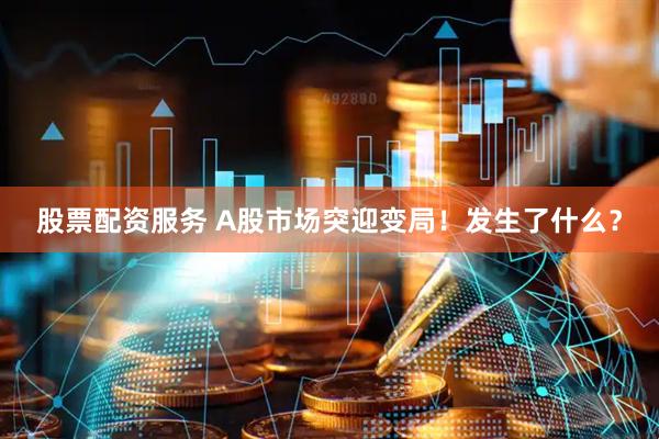股票配资服务 A股市场突迎变局！发生了什么？