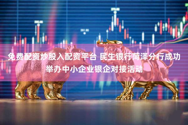 免费配资炒股入配资平台 民生银行菏泽分行成功举办中小企业银企对接活动