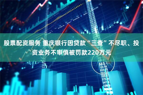 股票配资服务 重庆银行因贷款“三查”不尽职、投资业务不审慎被罚款220万元