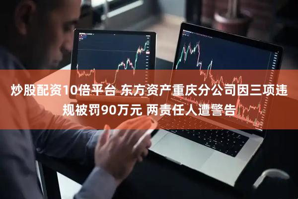 炒股配资10倍平台 东方资产重庆分公司因三项违规被罚90万元 两责任人遭警告