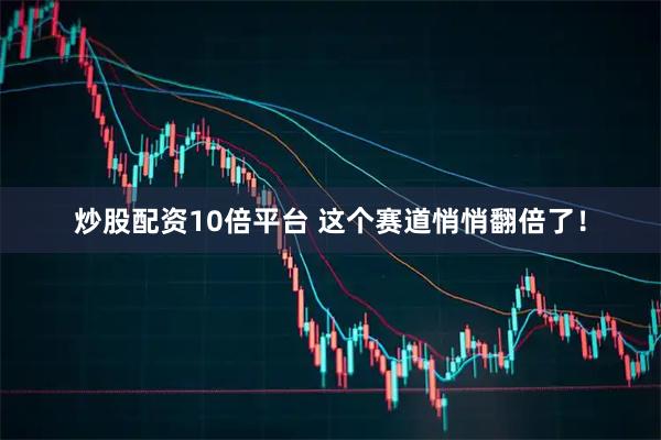 炒股配资10倍平台 这个赛道悄悄翻倍了！