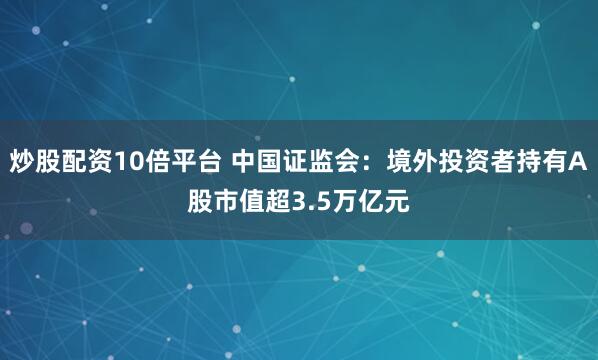 炒股配资10倍平台 中国证监会：境外投资者持有A股市值超3.5万亿元
