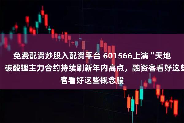 免费配资炒股入配资平台 601566上演“天地天板”！ 碳酸锂主力合约持续刷新年内高点，融资客看好这些概念股