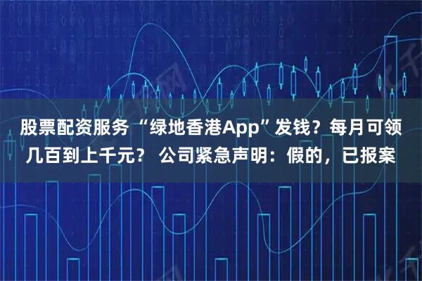 股票配资服务 “绿地香港App”发钱？每月可领几百到上千元？ 公司紧急声明：假的，已报案