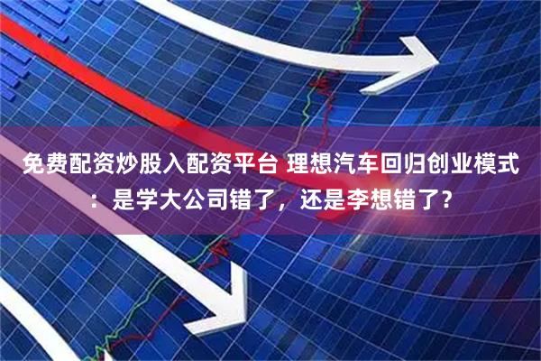 免费配资炒股入配资平台 理想汽车回归创业模式：是学大公司错了，还是李想错了？