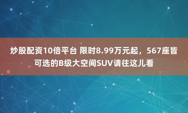 炒股配资10倍平台 限时8.99万元起，567座皆可选的B级大空间SUV请往这儿看