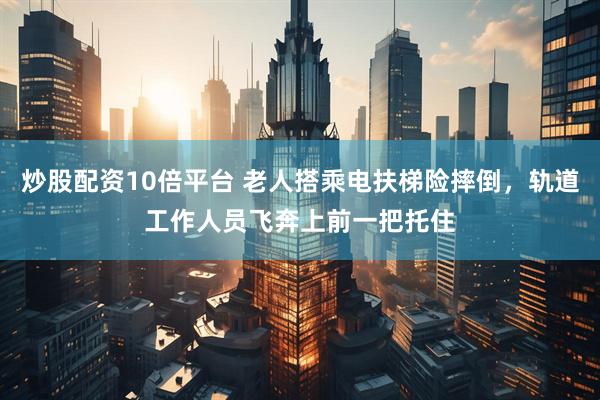 炒股配资10倍平台 老人搭乘电扶梯险摔倒，轨道工作人员飞奔上前一把托住