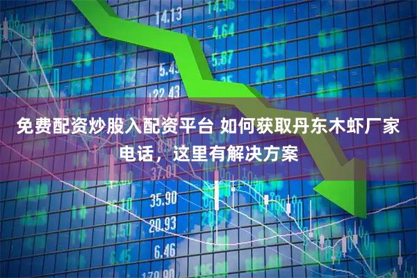 免费配资炒股入配资平台 如何获取丹东木虾厂家电话，这里有解决方案