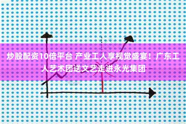 炒股配资10倍平台 产业工人享视觉盛宴！广东工人艺术团送文艺走进永光集团