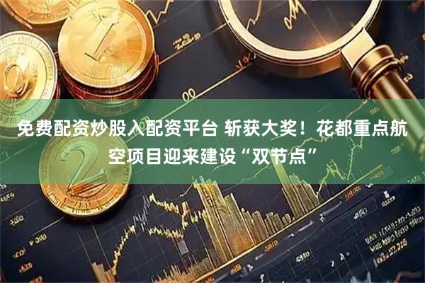 免费配资炒股入配资平台 斩获大奖！花都重点航空项目迎来建设“双节点”