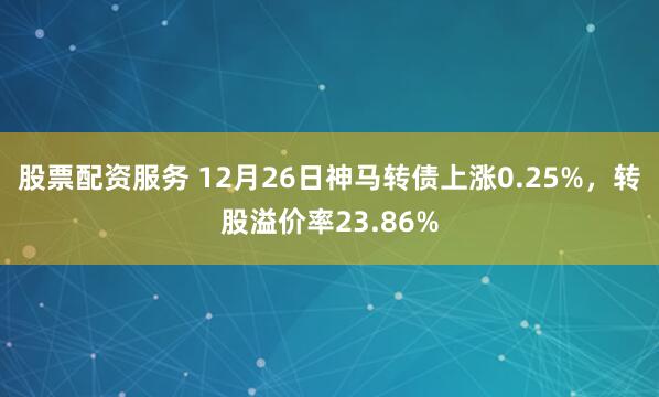 股票配资服务 12月26日神马转债上涨0.25%，转股溢价率23.86%