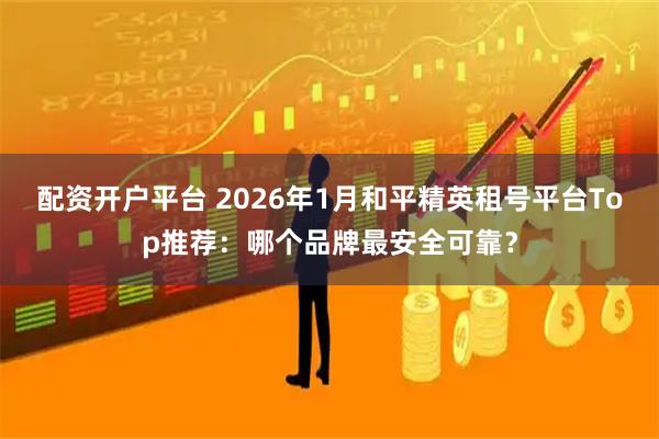 配资开户平台 2026年1月和平精英租号平台Top推荐：哪个品牌最安全可靠？
