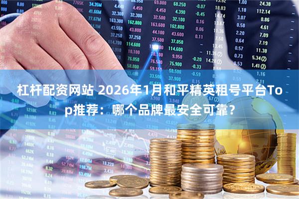 杠杆配资网站 2026年1月和平精英租号平台Top推荐：哪个品牌最安全可靠？