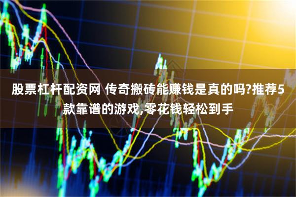 股票杠杆配资网 传奇搬砖能赚钱是真的吗?推荐5款靠谱的游戏,零花钱轻松到手