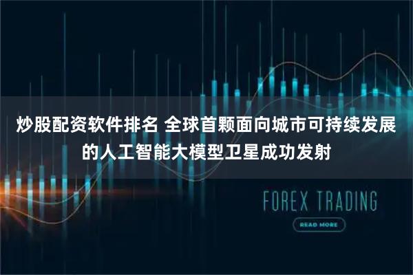 炒股配资软件排名 全球首颗面向城市可持续发展的人工智能大模型卫星成功发射