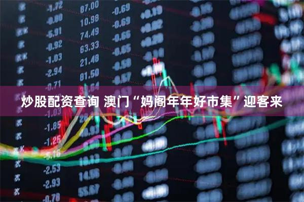 炒股配资查询 澳门“妈阁年年好市集”迎客来